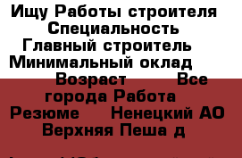 Ищу Работы строителя › Специальность ­ Главный строитель  › Минимальный оклад ­ 5 000 › Возраст ­ 30 - Все города Работа » Резюме   . Ненецкий АО,Верхняя Пеша д.